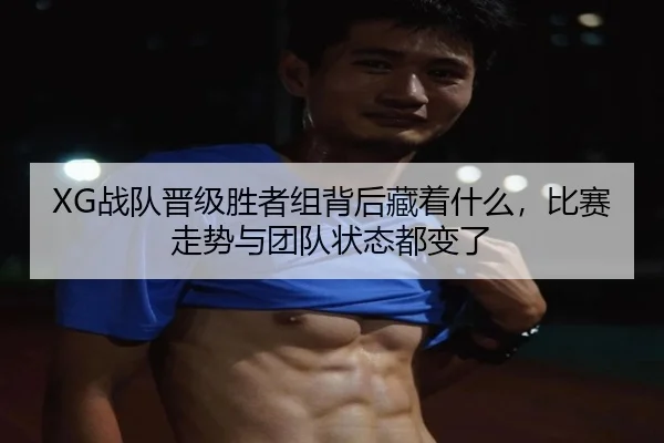 XG战队晋级胜者组背后藏着什么，比赛走势与团队状态都变了