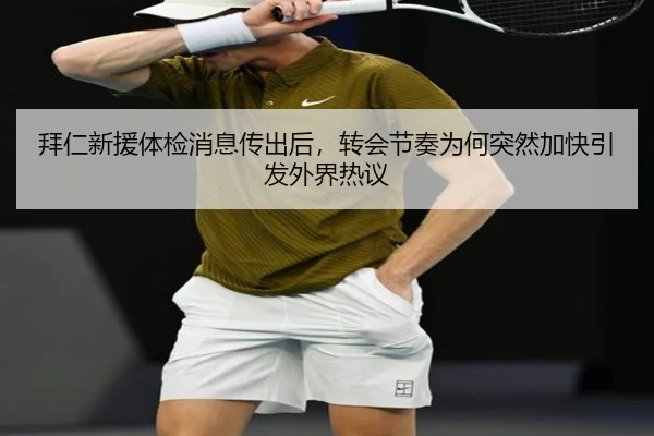 拜仁新援体检消息传出后，转会节奏为何突然加快引发外界热议