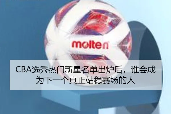 CBA选秀热门新星名单出炉后，谁会成为下一个真正站稳赛场的人